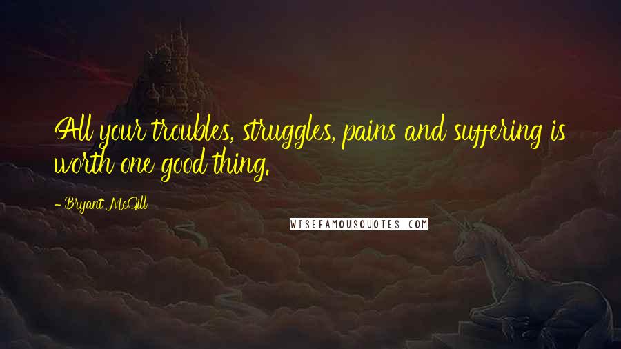 Bryant McGill Quotes: All your troubles, struggles, pains and suffering is worth one good thing.
