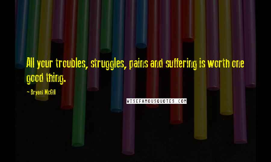 Bryant McGill Quotes: All your troubles, struggles, pains and suffering is worth one good thing.