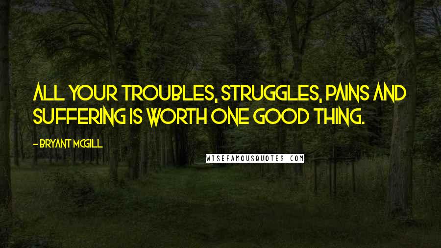 Bryant McGill Quotes: All your troubles, struggles, pains and suffering is worth one good thing.