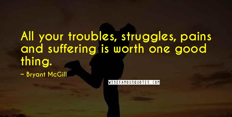 Bryant McGill Quotes: All your troubles, struggles, pains and suffering is worth one good thing.