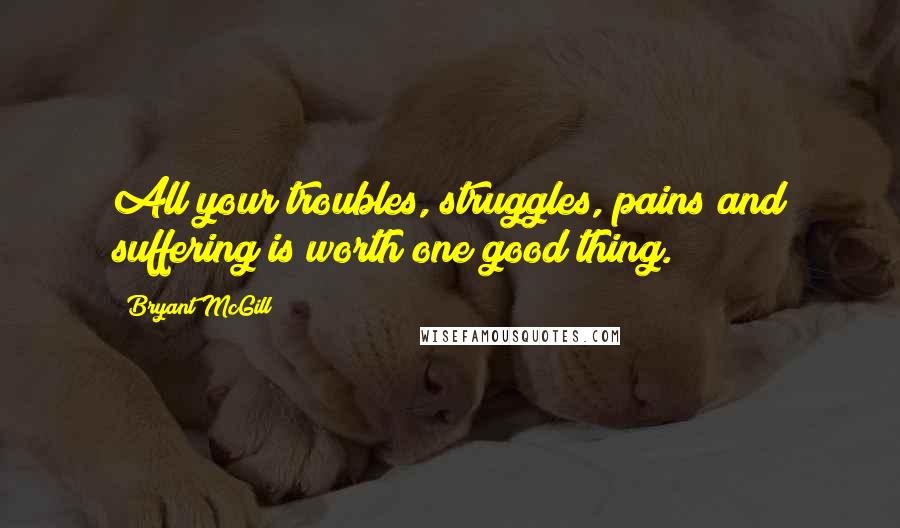 Bryant McGill Quotes: All your troubles, struggles, pains and suffering is worth one good thing.