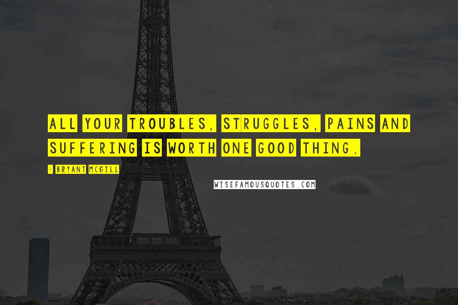 Bryant McGill Quotes: All your troubles, struggles, pains and suffering is worth one good thing.