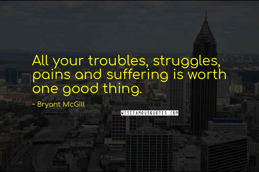 Bryant McGill Quotes: All your troubles, struggles, pains and suffering is worth one good thing.