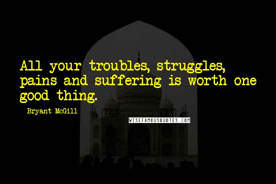 Bryant McGill Quotes: All your troubles, struggles, pains and suffering is worth one good thing.