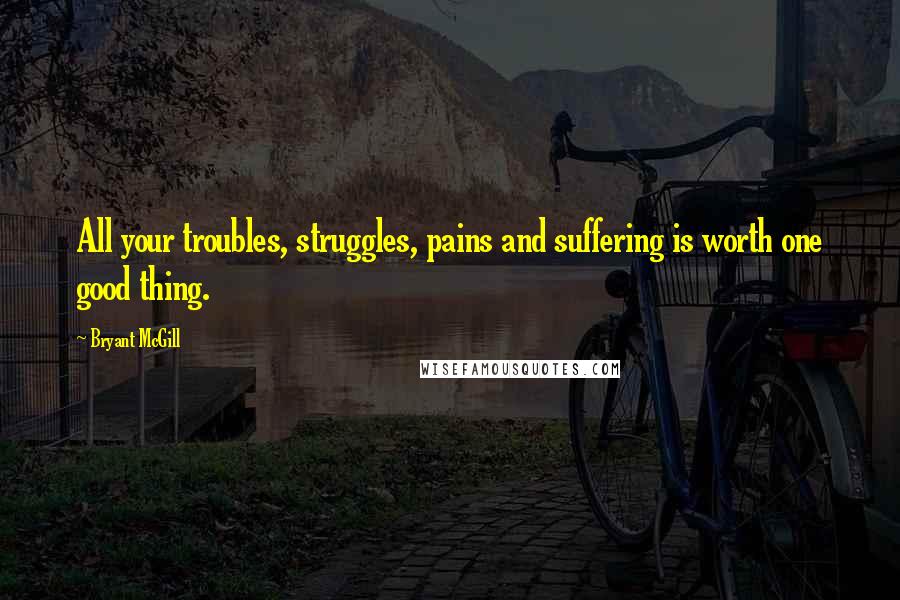 Bryant McGill Quotes: All your troubles, struggles, pains and suffering is worth one good thing.