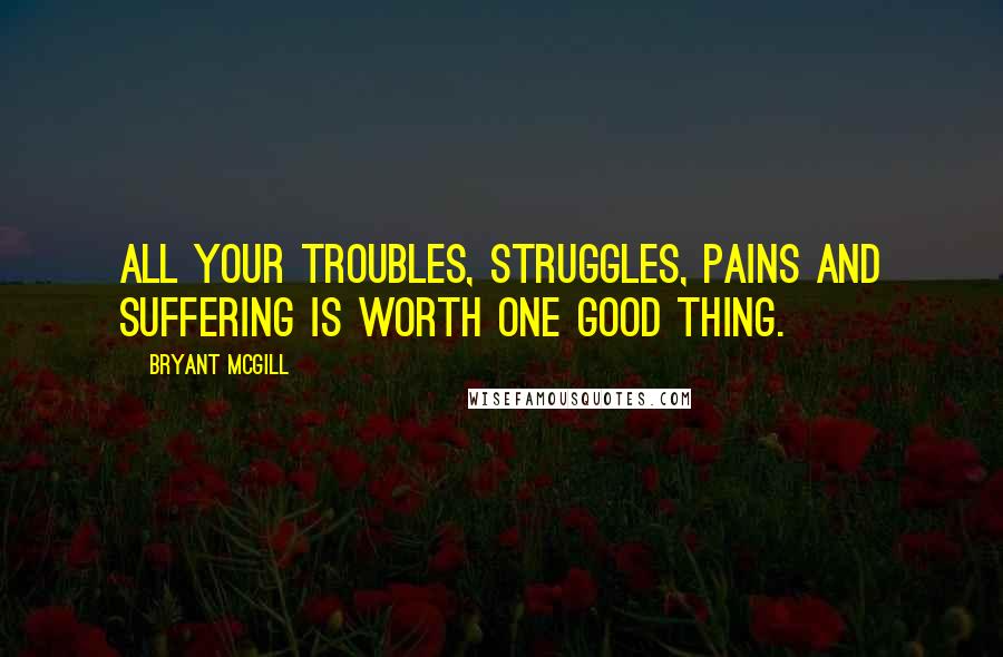 Bryant McGill Quotes: All your troubles, struggles, pains and suffering is worth one good thing.