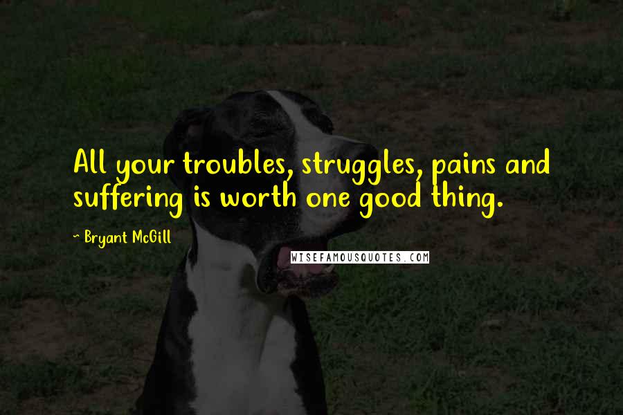 Bryant McGill Quotes: All your troubles, struggles, pains and suffering is worth one good thing.