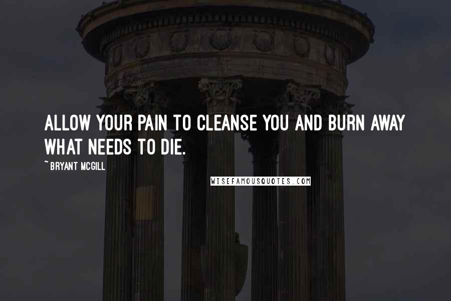 Bryant McGill Quotes: Allow your pain to cleanse you and burn away what needs to die.