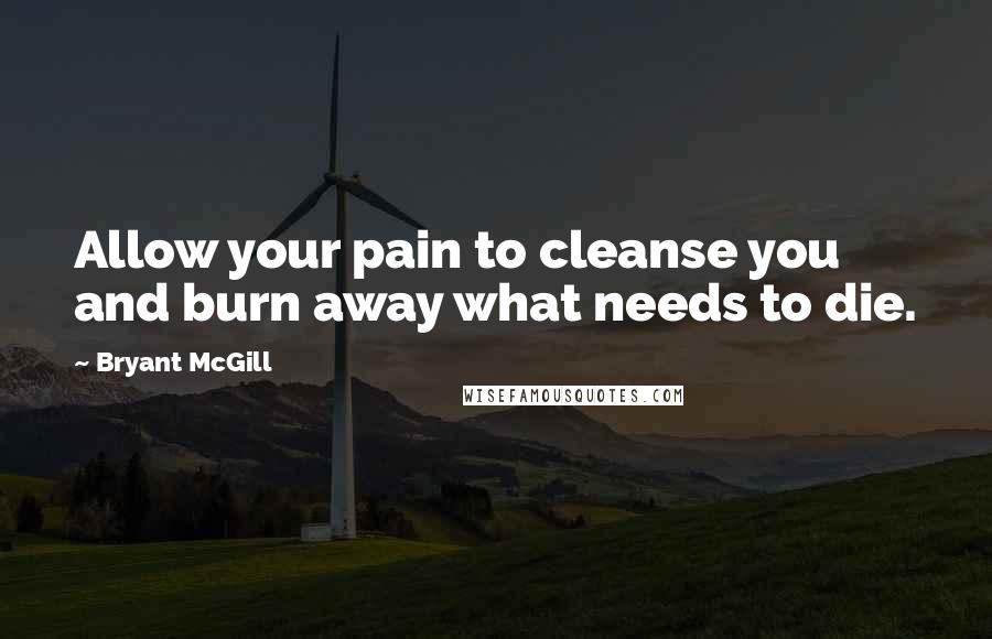 Bryant McGill Quotes: Allow your pain to cleanse you and burn away what needs to die.