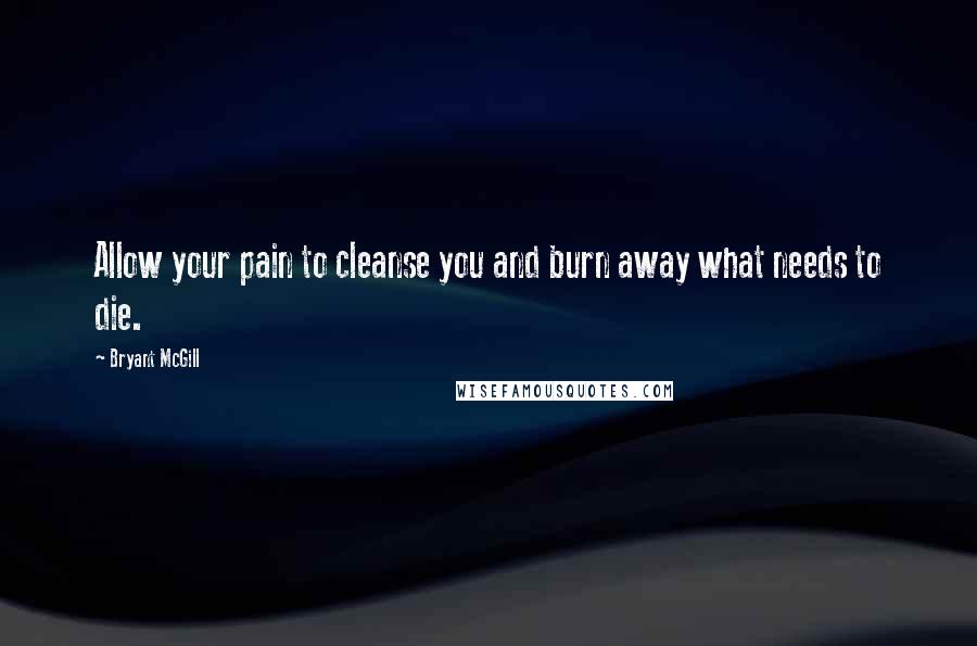 Bryant McGill Quotes: Allow your pain to cleanse you and burn away what needs to die.