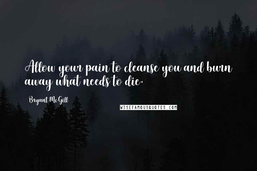 Bryant McGill Quotes: Allow your pain to cleanse you and burn away what needs to die.