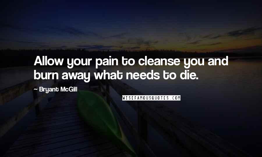 Bryant McGill Quotes: Allow your pain to cleanse you and burn away what needs to die.