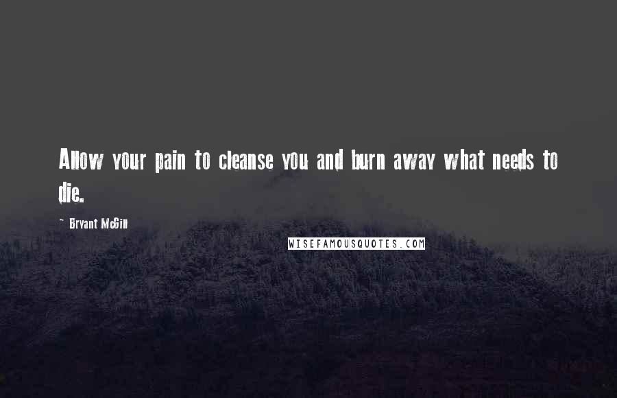 Bryant McGill Quotes: Allow your pain to cleanse you and burn away what needs to die.