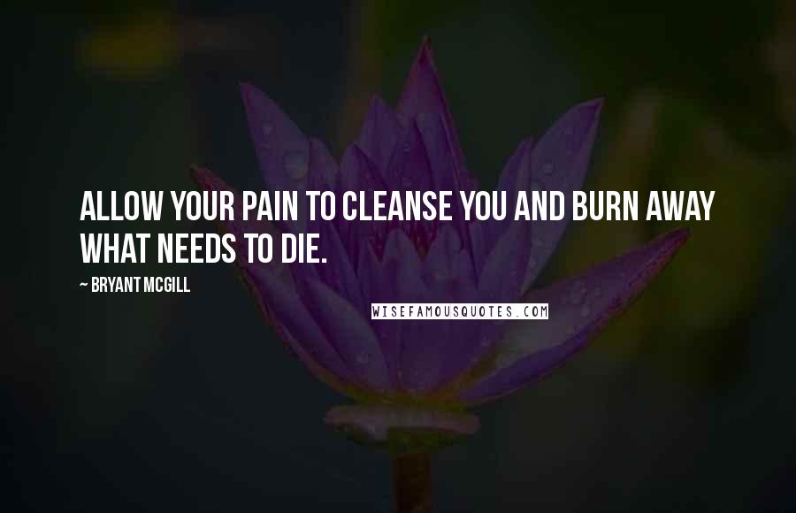 Bryant McGill Quotes: Allow your pain to cleanse you and burn away what needs to die.