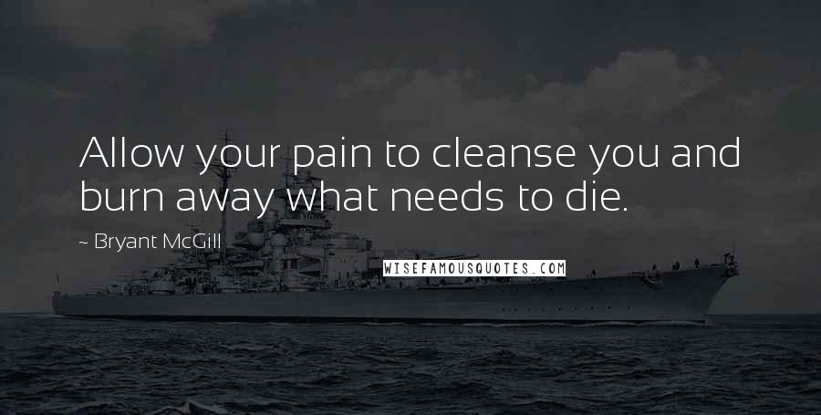 Bryant McGill Quotes: Allow your pain to cleanse you and burn away what needs to die.