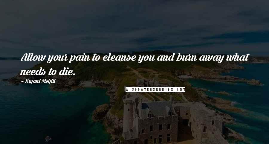 Bryant McGill Quotes: Allow your pain to cleanse you and burn away what needs to die.