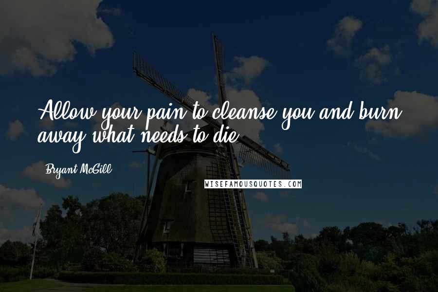 Bryant McGill Quotes: Allow your pain to cleanse you and burn away what needs to die.