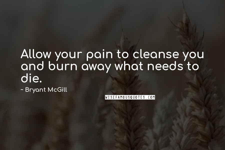 Bryant McGill Quotes: Allow your pain to cleanse you and burn away what needs to die.