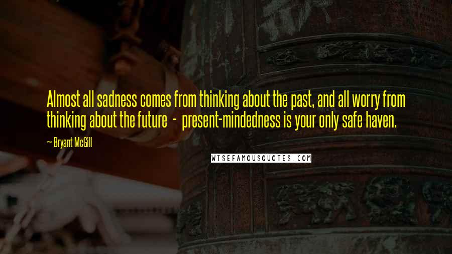 Bryant McGill Quotes: Almost all sadness comes from thinking about the past, and all worry from thinking about the future - present-mindedness is your only safe haven.
