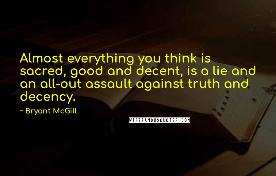 Bryant McGill Quotes: Almost everything you think is sacred, good and decent, is a lie and an all-out assault against truth and decency.