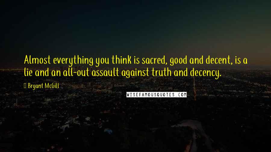 Bryant McGill Quotes: Almost everything you think is sacred, good and decent, is a lie and an all-out assault against truth and decency.