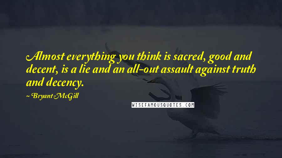 Bryant McGill Quotes: Almost everything you think is sacred, good and decent, is a lie and an all-out assault against truth and decency.