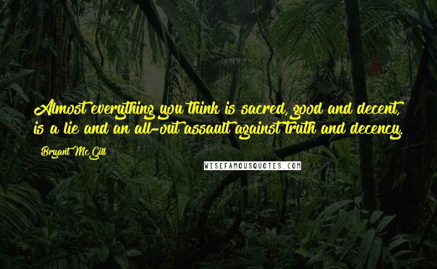 Bryant McGill Quotes: Almost everything you think is sacred, good and decent, is a lie and an all-out assault against truth and decency.