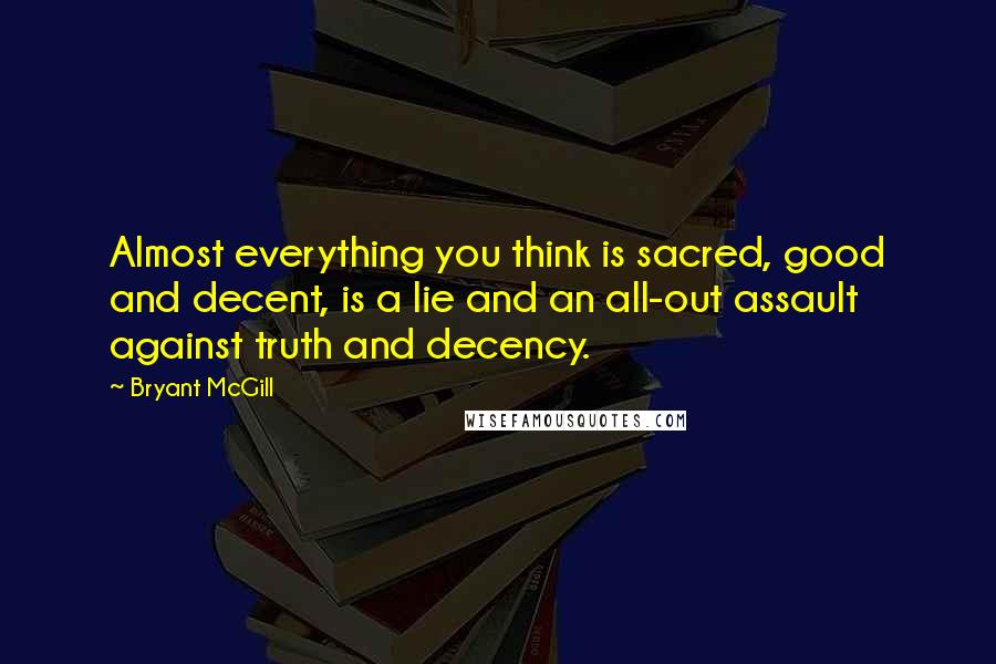 Bryant McGill Quotes: Almost everything you think is sacred, good and decent, is a lie and an all-out assault against truth and decency.