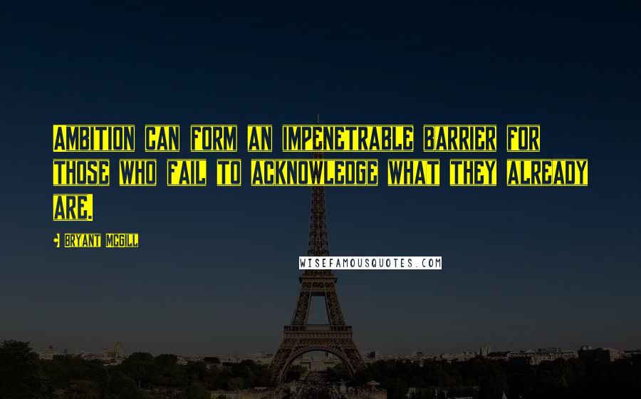 Bryant McGill Quotes: Ambition can form an impenetrable barrier for those who fail to acknowledge what they already are.