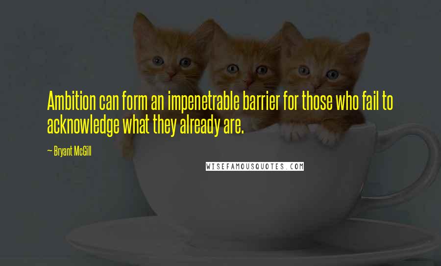 Bryant McGill Quotes: Ambition can form an impenetrable barrier for those who fail to acknowledge what they already are.