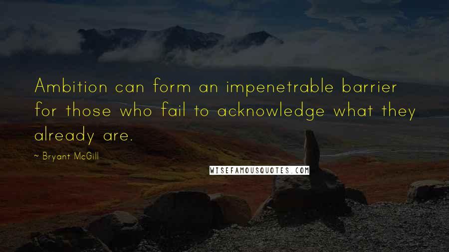 Bryant McGill Quotes: Ambition can form an impenetrable barrier for those who fail to acknowledge what they already are.