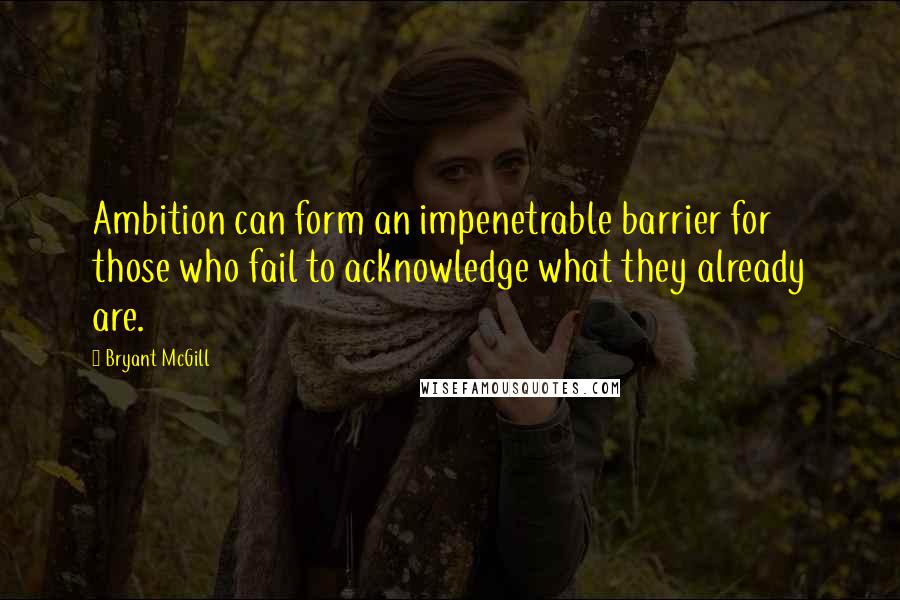 Bryant McGill Quotes: Ambition can form an impenetrable barrier for those who fail to acknowledge what they already are.