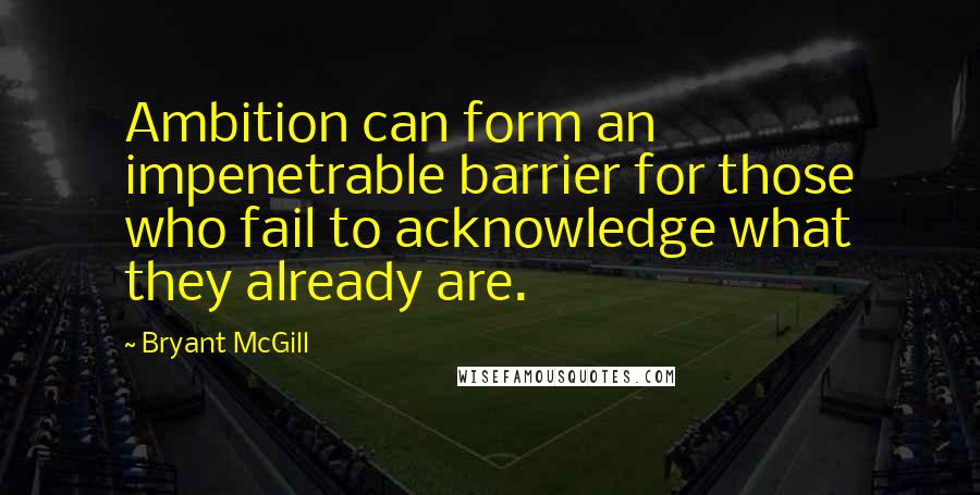 Bryant McGill Quotes: Ambition can form an impenetrable barrier for those who fail to acknowledge what they already are.