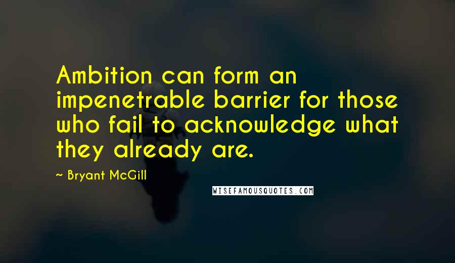 Bryant McGill Quotes: Ambition can form an impenetrable barrier for those who fail to acknowledge what they already are.