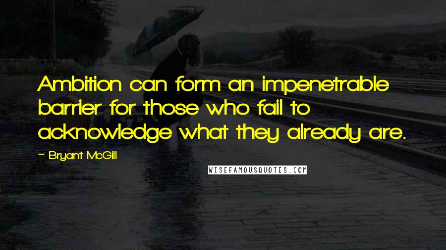 Bryant McGill Quotes: Ambition can form an impenetrable barrier for those who fail to acknowledge what they already are.