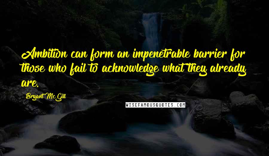 Bryant McGill Quotes: Ambition can form an impenetrable barrier for those who fail to acknowledge what they already are.