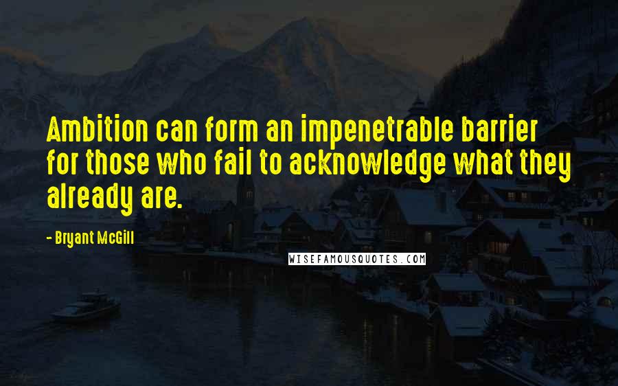 Bryant McGill Quotes: Ambition can form an impenetrable barrier for those who fail to acknowledge what they already are.