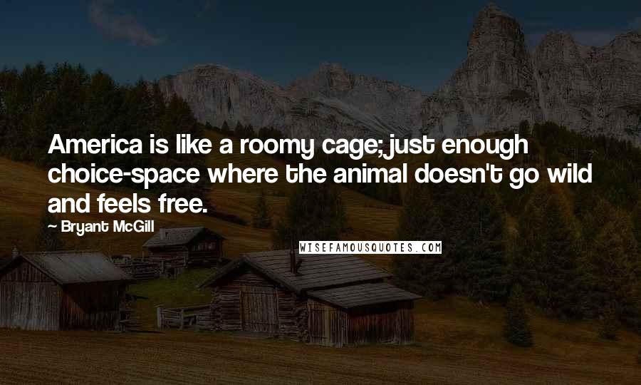 Bryant McGill Quotes: America is like a roomy cage; just enough choice-space where the animal doesn't go wild and feels free.