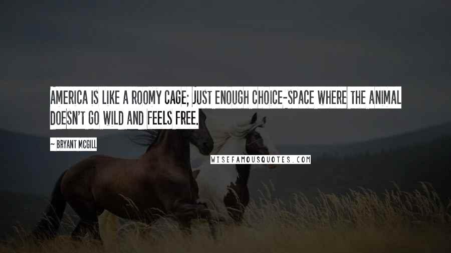 Bryant McGill Quotes: America is like a roomy cage; just enough choice-space where the animal doesn't go wild and feels free.