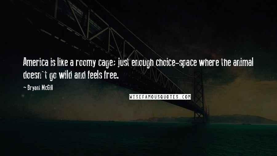 Bryant McGill Quotes: America is like a roomy cage; just enough choice-space where the animal doesn't go wild and feels free.
