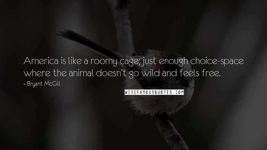 Bryant McGill Quotes: America is like a roomy cage; just enough choice-space where the animal doesn't go wild and feels free.