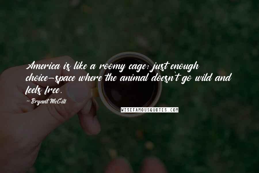 Bryant McGill Quotes: America is like a roomy cage; just enough choice-space where the animal doesn't go wild and feels free.