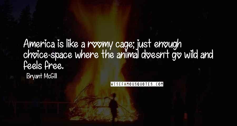 Bryant McGill Quotes: America is like a roomy cage; just enough choice-space where the animal doesn't go wild and feels free.