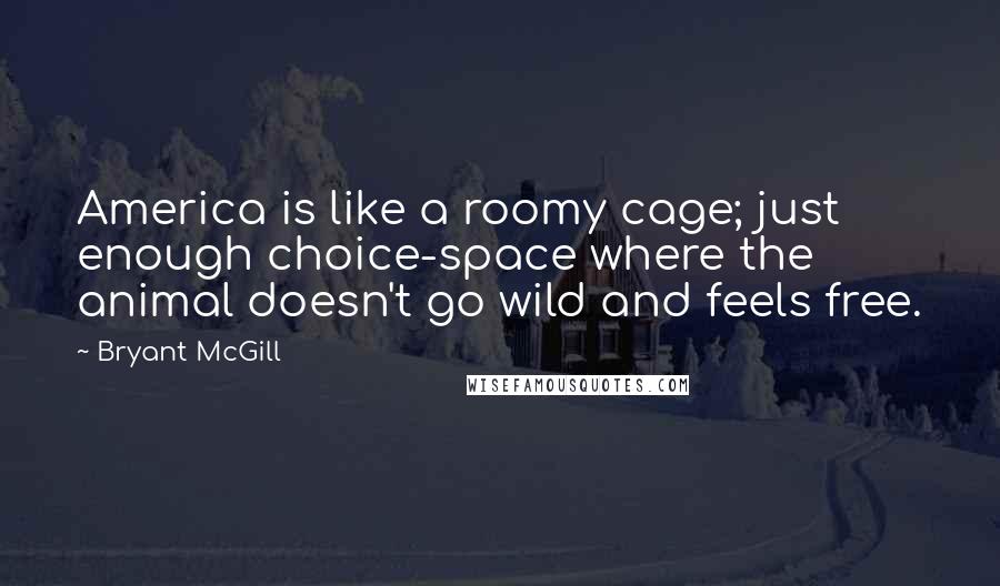 Bryant McGill Quotes: America is like a roomy cage; just enough choice-space where the animal doesn't go wild and feels free.