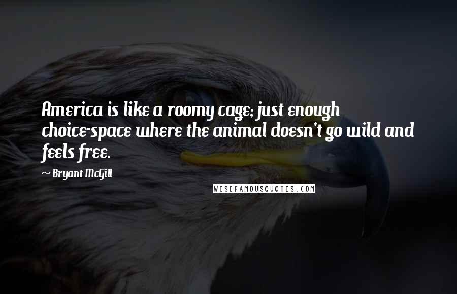 Bryant McGill Quotes: America is like a roomy cage; just enough choice-space where the animal doesn't go wild and feels free.