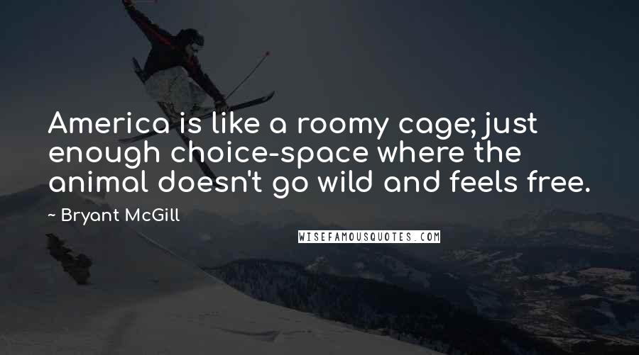 Bryant McGill Quotes: America is like a roomy cage; just enough choice-space where the animal doesn't go wild and feels free.