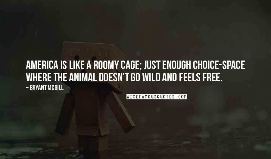 Bryant McGill Quotes: America is like a roomy cage; just enough choice-space where the animal doesn't go wild and feels free.