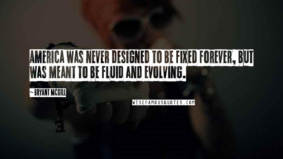 Bryant McGill Quotes: America was never designed to be fixed forever, but was meant to be fluid and evolving.