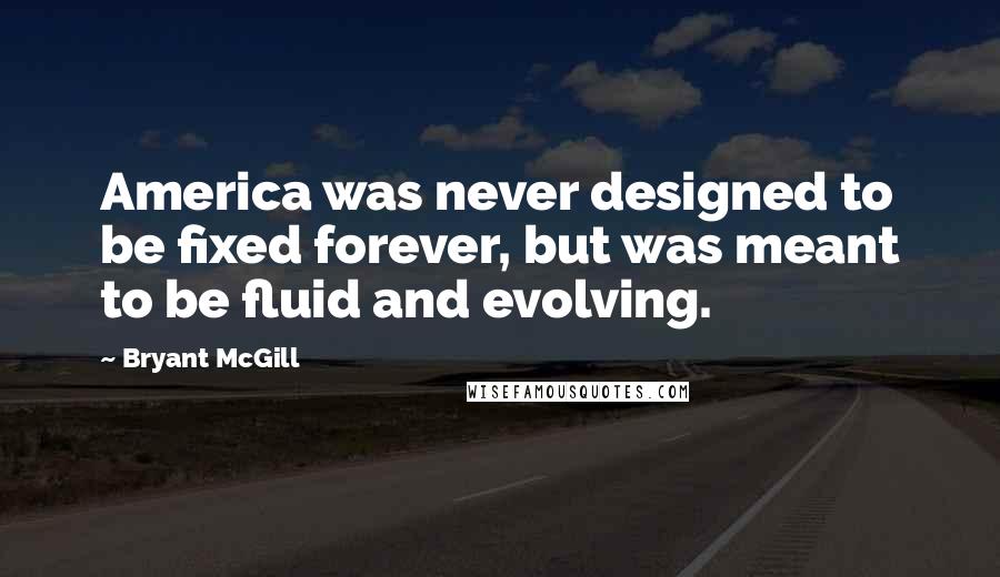 Bryant McGill Quotes: America was never designed to be fixed forever, but was meant to be fluid and evolving.