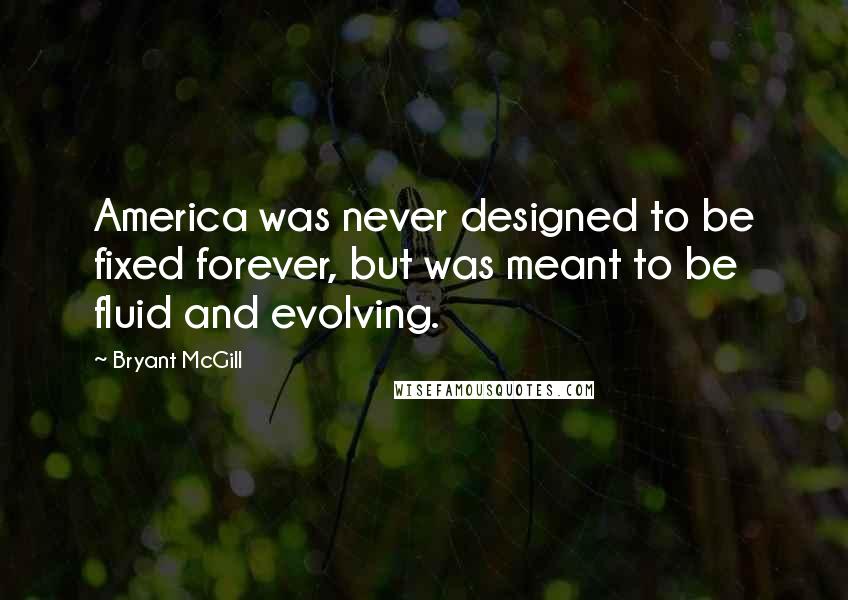 Bryant McGill Quotes: America was never designed to be fixed forever, but was meant to be fluid and evolving.